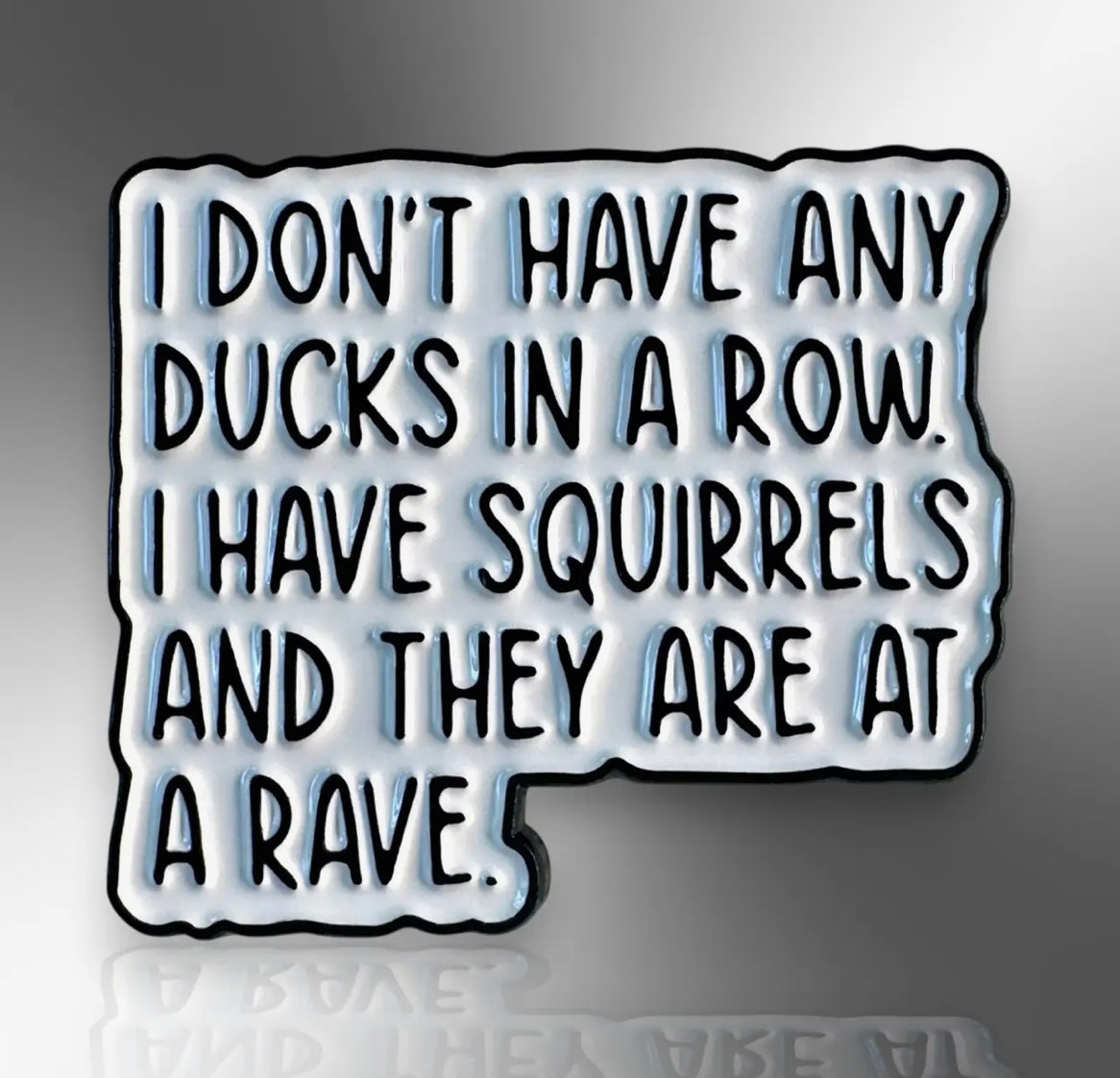 The little pin company “I don’t have any ducks in a row. I have squirrels and they are at a rave”