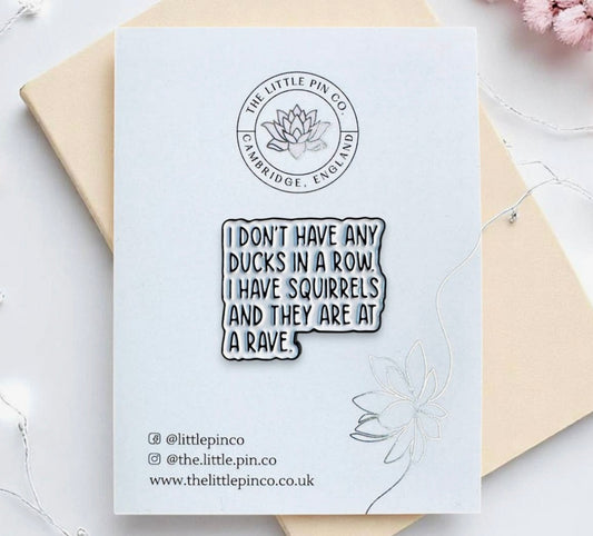 The little pin company “I don’t have any ducks in a row. I have squirrels and they are at a rave”